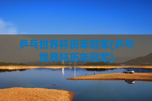 乒乓世界杯历年冠军(乒乓世界杯历年冠军)
