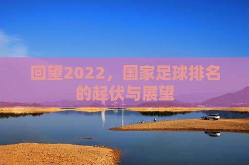 回望2022,国家足球排名的起伏与展望