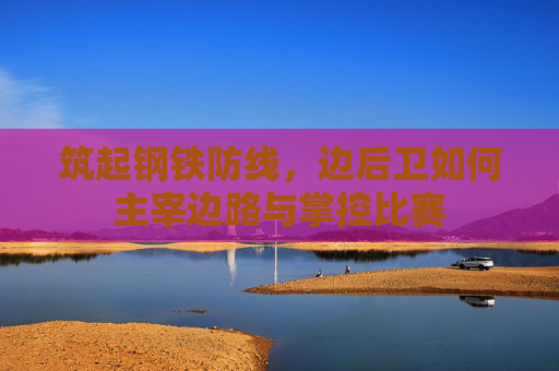 筑起钢铁防线,边后卫如何主宰边路与掌控比赛