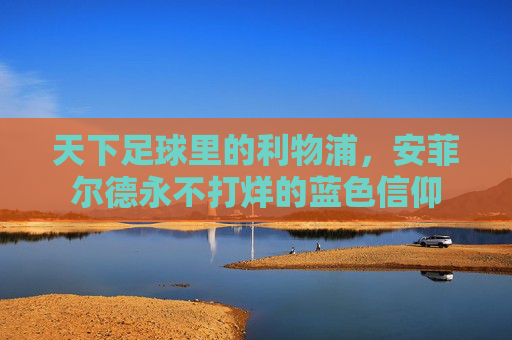天下足球里的利物浦,安菲尔德永不打烊的蓝色信仰