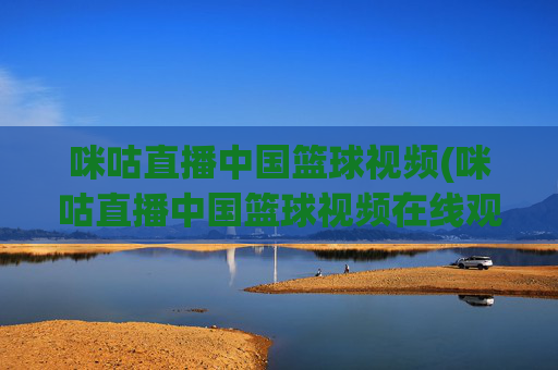 咪咕直播中国篮球视频(咪咕直播中国篮球视频在线观看)