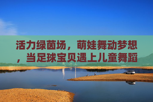 活力绿茵场,萌娃舞动梦想,当足球宝贝遇上儿童舞蹈