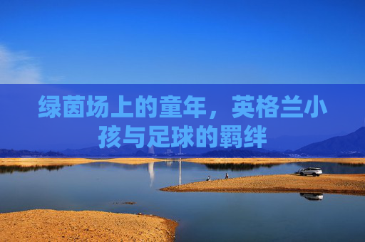 绿茵场上的童年,英格兰小孩与足球的羁绊