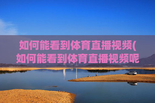 如何能看到体育直播视频(如何能看到体育直播视频呢)