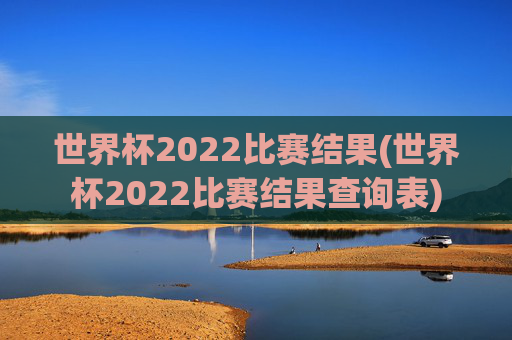世界杯2022比赛结果(世界杯2022比赛结果查询表)