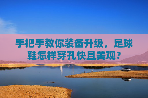 手把手教你装备升级，足球鞋怎样穿孔快且美观？