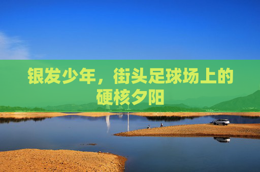 银发少年,街头足球场上的硬核夕阳