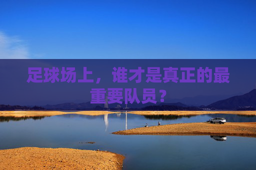 足球场上，谁才是真正的最重要队员？