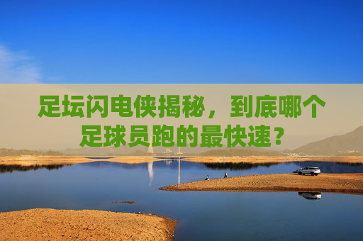 足坛闪电侠揭秘,到底哪个足球员跑的最快速?