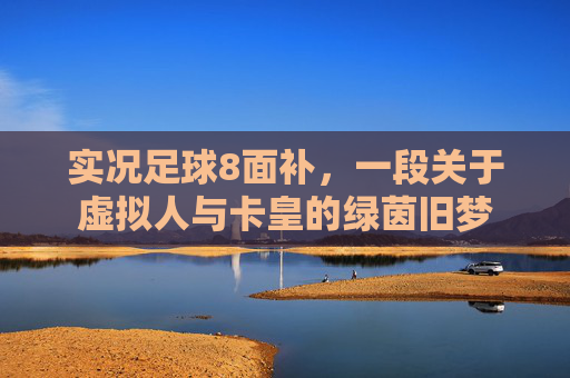 实况足球8面补，一段关于虚拟人与卡皇的绿茵旧梦