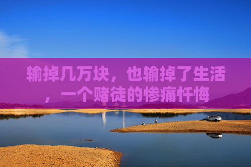 输掉几万块,也输掉了生活,一个赌徒的惨痛忏悔