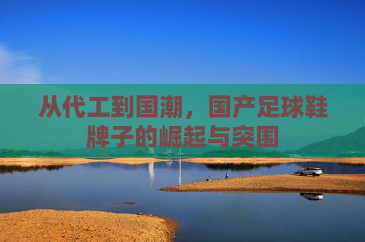 从代工到国潮,国产足球鞋牌子的崛起与突围