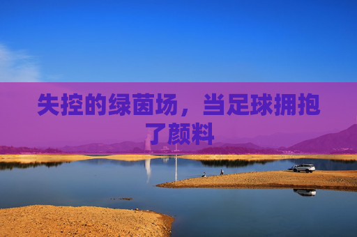 失控的绿茵场,当足球拥抱了颜料