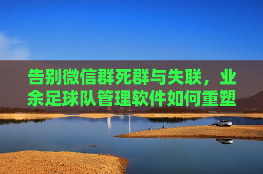 告别微信群死群与失联，业余足球队管理软件如何重塑你的球赛体验