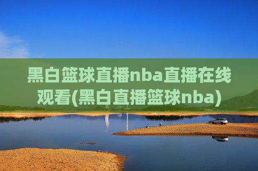 黑白篮球直播nba直播在线观看(黑白直播篮球nba)