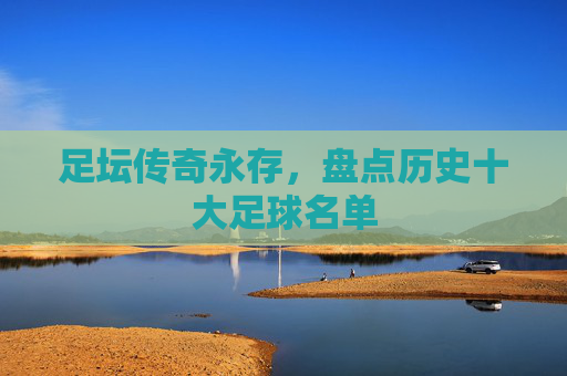 足坛传奇永存，盘点历史十大足球名单