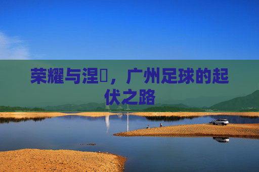荣耀与涅槃，广州足球的起伏之路