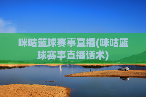 咪咕篮球赛事直播(咪咕篮球赛事直播话术)