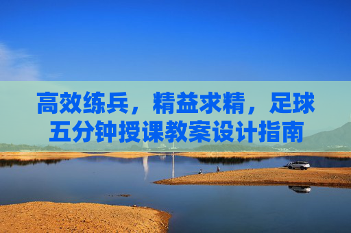 高效练兵,精益求精,足球五分钟授课教案设计指南