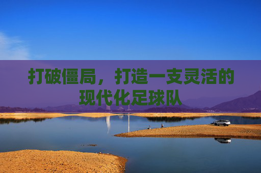 打破僵局,打造一支灵活的现代化足球队