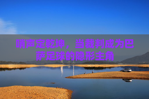 哨声定乾坤,当裁判成为巴萨足球的隐形主角