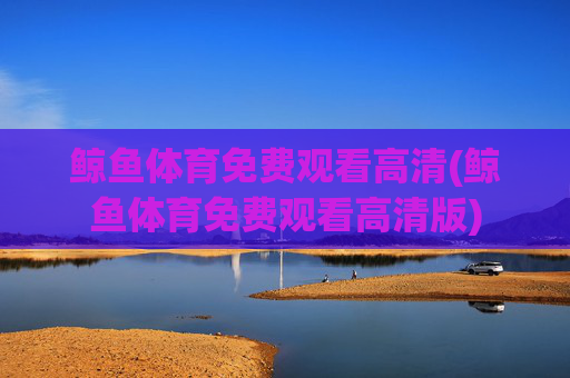 鲸鱼体育免费观看高清(鲸鱼体育免费观看高清版)