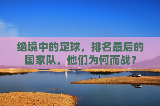 绝境中的足球,排名最后的国家队,他们为何而战?