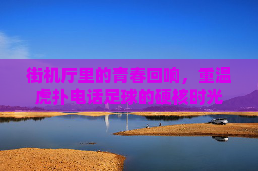 街机厅里的青春回响，重温虎扑电话足球的硬核时光