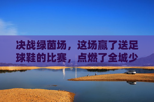 决战绿茵场,这场赢了送足球鞋的比赛,点燃了全城少年的热血!