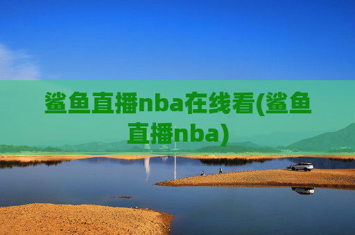 鲨鱼直播nba在线看(鲨鱼直播nba)