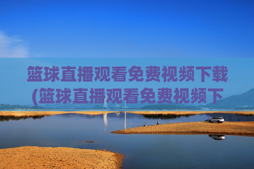 篮球直播观看免费视频下载(篮球直播观看免费视频下载安装)