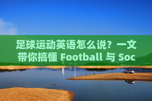 足球运动英语怎么说？一文带你搞懂 Football 与 Soccer 的区别