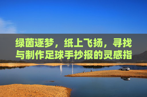 绿茵逐梦,纸上飞扬,寻找与制作足球手抄报的灵感指南
