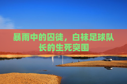 暴雨中的囚徒，白袜足球队长的生死突围