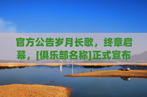 官方公告岁月长歌，终章启幕，[俱乐部名称]正式宣布[球员姓名]退役