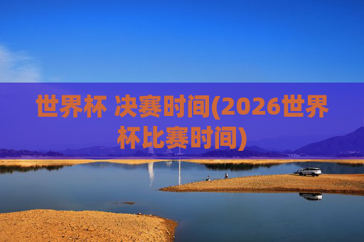 世界杯 决赛时间(2026世界杯比赛时间)