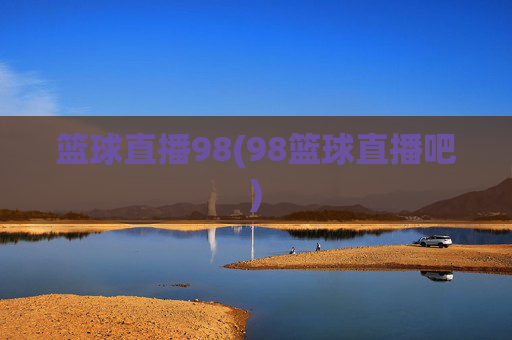 篮球直播98(98篮球直播吧)