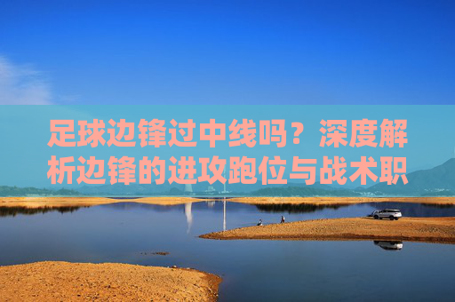 足球边锋过中线吗?深度解析边锋的进攻跑位与战术职责