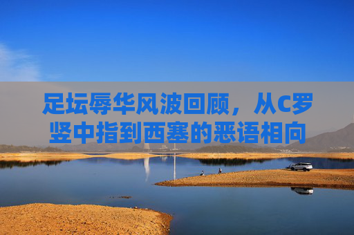 足坛辱华风波回顾,从C罗竖中指到西塞的恶语相向