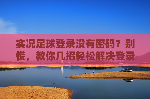 实况足球登录没有密码？别慌，教你几招轻松解决登录难题