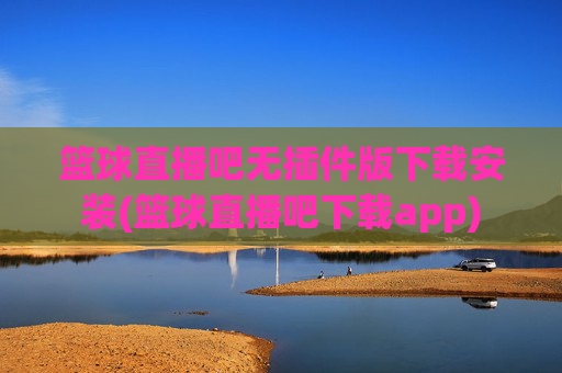篮球直播吧无插件版下载安装(篮球直播吧下载app)