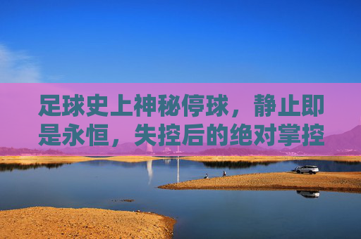 足球史上神秘停球，静止即是永恒，失控后的绝对掌控