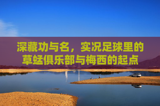 深藏功与名,实况足球里的草蜢俱乐部与梅西的起点