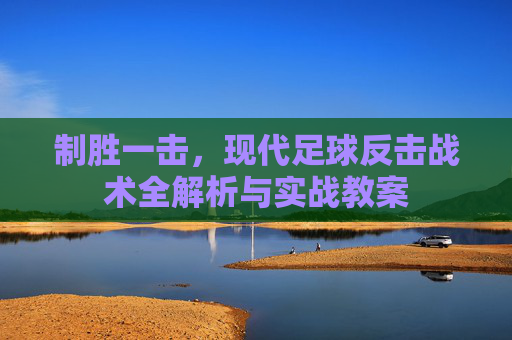 制胜一击,现代足球反击战术全解析与实战教案