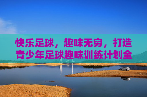 快乐足球,趣味无穷,打造青少年足球趣味训练计划全攻略