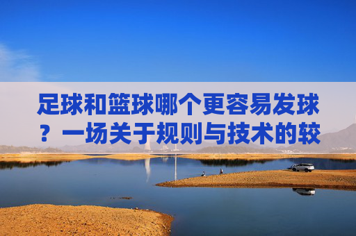 足球和篮球哪个更容易发球?一场关于规则与技术的较量