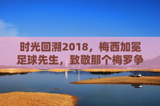 时光回溯2018,梅西加冕足球先生,致敬那个梅罗争霸的黄金时代