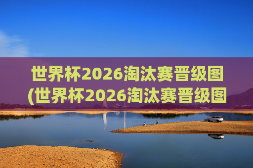 世界杯2026淘汰赛晋级图(世界杯2026淘汰赛晋级图表)