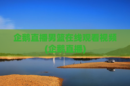 企鹅直播男篮在线观看视频(企鹅直播)