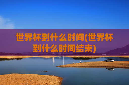 世界杯到什么时间(世界杯到什么时间结束)